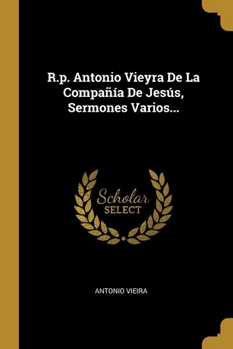 R.p. Antonio Vieyra De La Compañía De Jesús, Sermones Varios...