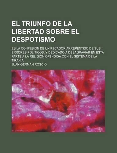 El Triunfo de La Libertad Sobre El Despotismo; Es La Confesion de Un Pecador Arrepentido de Sus Errores Politicos, y Dedicado a Desagraviar En Esta Parte a la Religion Ofendida Con El Sistema de La Tirania