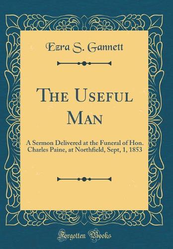 The Useful Man: A Sermon Delivered at the Funeral of Hon. Charles Paine, at Northfield, Sept, 1, 1853 (Classic Reprint)