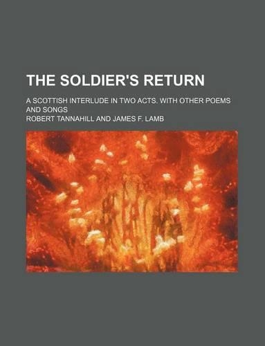The Soldier's Return; A Scottish Interlude in Two Acts. with Other Poems and Songs