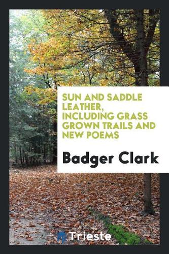 Sun and Saddle Leather, Including Grass Grown Trails and New Poems