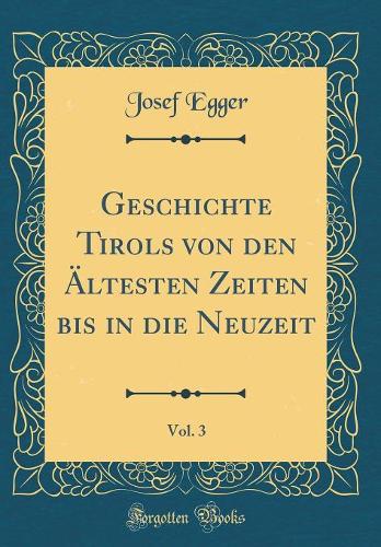 Geschichte Tirols Von Den Ältesten Zeiten Bis in Die Neuzeit, Vol. 3 (Classic Reprint)