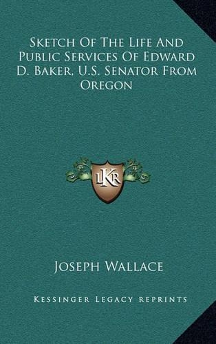 Sketch of the Life and Public Services of Edward D. Baker, U.S. Senator from Oregon
