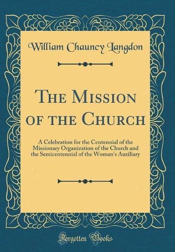 The Mission of the Church: A Celebration for the Centennial of the Missionary Organization of the Church and the Semicentennial of the Woman's Auxiliary (Classic Reprint)