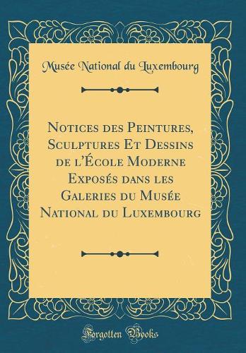 Notices des Peintures, Sculptures Et Dessins de l'École Moderne Exposés dans les Galeries du Musée National du Luxembourg (Classic Reprint)