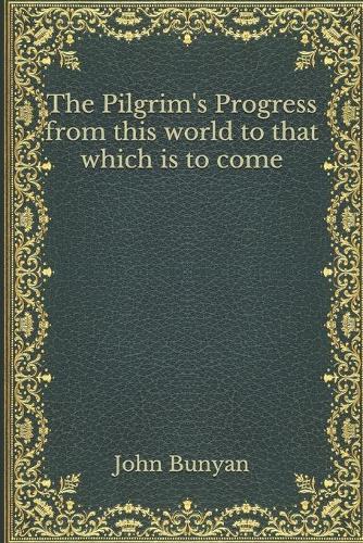 The Pilgrim's Progress from this world to that which is to come
