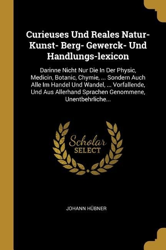 Curieuses Und Reales Natur- Kunst- Berg- Gewerck- Und Handlungs-lexicon