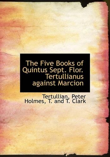 The Five Books of Quintus Sept. Flor. Tertullianus Against Marcion