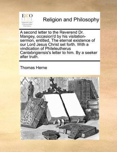 A Second Letter to the Reverend Dr. Mangey, Occasion'd by His Visitation-Sermon, Entitled, the Eternal Existence of Our Lord Jesus Christ Set Forth. with a Vindication of Phileleutherus Cantabrigiensis's Letter to Him. by a Seeker After Truth.