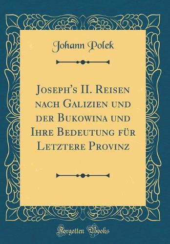 Joseph's II. Reisen Nach Galizien Und Der Bukowina Und Ihre Bedeutung Für Letztere Provinz (Classic Reprint)