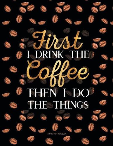 Composition Notebook - First I Drink The Coffee Then I Do The Things