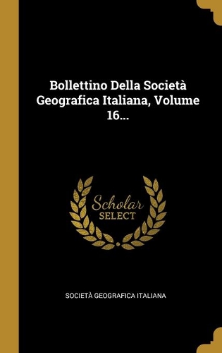 Bollettino Della Società Geografica Italiana, Volume 16...