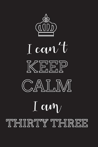 I Can't Keep Calm I Am Thirty Three