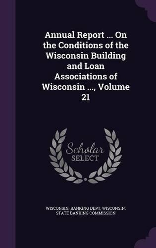 Annual Report ... on the Conditions of the Wisconsin Building and Loan Associations of Wisconsin ..., Volume 21