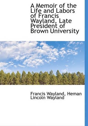 A Memoir of the Life and Labors of Francis Wayland, Late President of Brown University