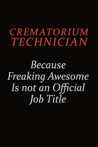 Crematorium Technician Because Freaking Awesome Is Not An Official job Title
