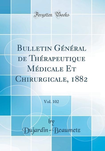 Bulletin Général de Thérapeutique Médicale Et Chirurgicale, 1882, Vol. 102 (Classic Reprint)