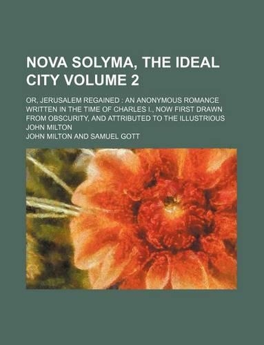 Nova Solyma Ideal City Volume 2; Or, Jerusalem Regained an Anonymous Romance Written in the Time of Charles I., Now First Drawn from Obscurity