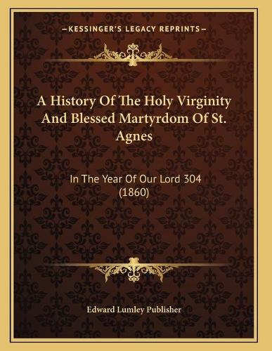 A History Of The Holy Virginity And Blessed Martyrdom Of St. Agnes