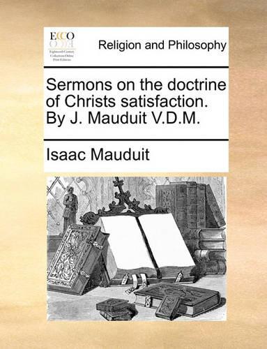 Sermons on the Doctrine of Christs Satisfaction. by J. Mauduit V.D.M.
