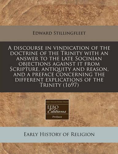 A Discourse in Vindication of the Doctrine of the Trinity with an Answer to the Late Socinian Objections Against It from Scripture, Antiquity and Reason, and a Preface Concerning the Different Explications of the Trinity (1697)