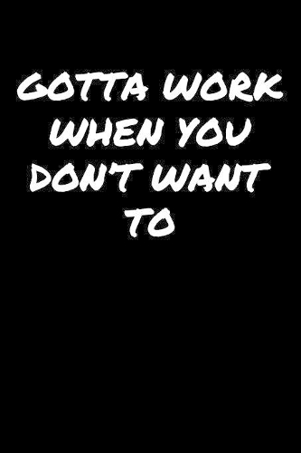 Gotta Work When You Don't Want To