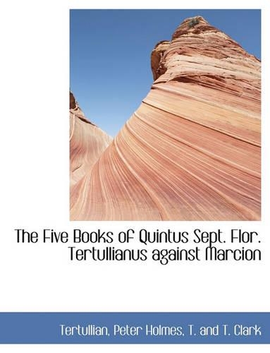 The Five Books of Quintus Sept. Flor. Tertullianus against Marcion