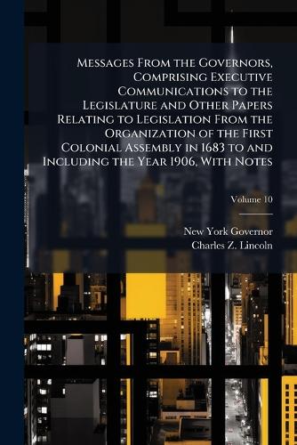 Messages From the Governors, Comprising Executive Communications to the Legislature and Other Papers Relating to Legislation From the Organization of the First Colonial Assembly in 1683 to and Including the Year 1906, With Notes; Volume 10