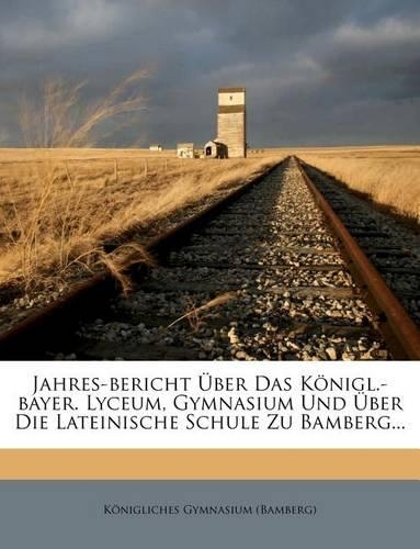 Jahres-Bericht Uber Das Konigl.-Bayer. Lyceum, Gymnasium Und Uber Die Lateinische Schule Zu Bamberg.
