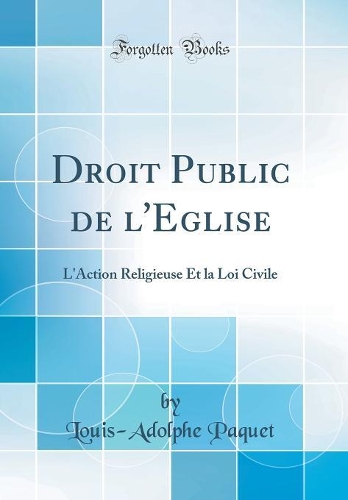 Droit Public de l'Eglise: L'Action Religieuse Et la Loi Civile (Classic Reprint)