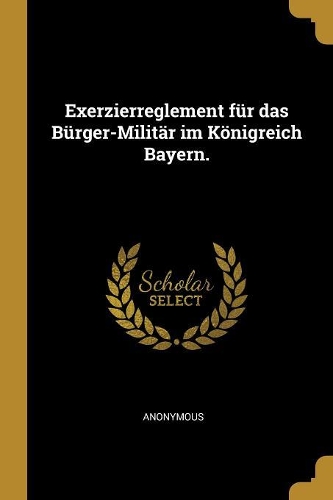 Exerzierreglement für das Bürger-Militär im Königreich Bayern.