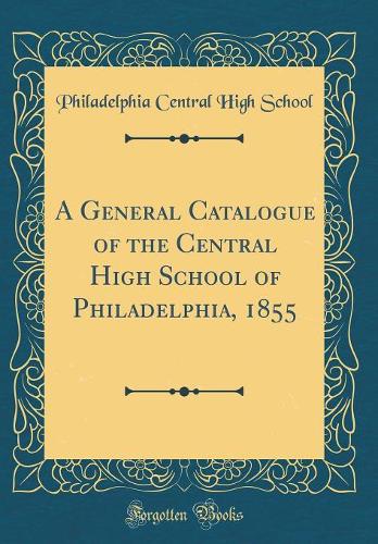 A General Catalogue of the Central High School of Philadelphia, 1855 (Classic Reprint)