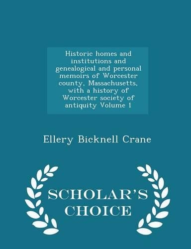 Historic Homes and Institutions and Genealogical and Personal Memoirs of Worcester County, Massachusetts, with a History of Worcester Society of Antiquity Volume 1 - Scholar's Choice Edition