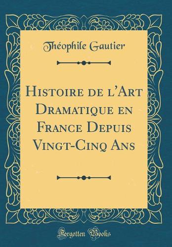 Histoire de l'Art Dramatique en France Depuis Vingt-Cinq Ans (Classic Reprint)