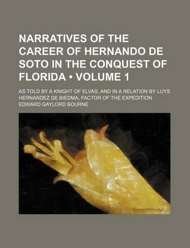 Narratives of the Career of Hernando de Soto in the Conquest of Florida (Volume 1); As Told by a Knight of Elvas, and in a Relation by Luys Hernandez de Biedma, Factor of the Expedition