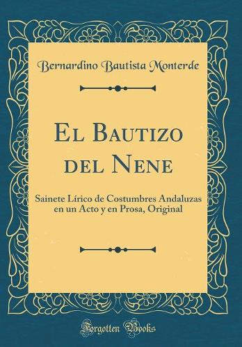 El Bautizo del Nene: Sainete Lírico de Costumbres Andaluzas en un Acto y en Prosa, Original (Classic Reprint)