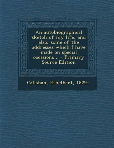 An Autobiographical Sketch of My Life, and Also, Some of the Addresses Which I Have Made on Special Occasions ..