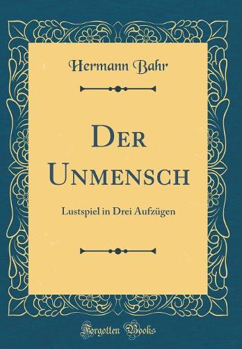 Der Unmensch: Lustspiel in Drei Aufzügen (Classic Reprint)
