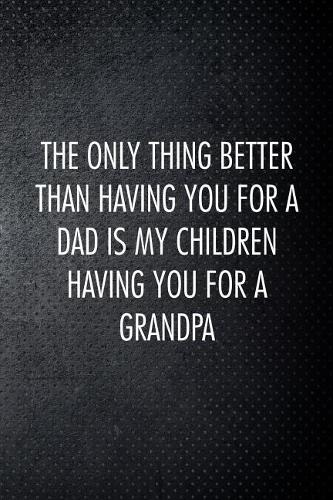 The only thing better than having you for a dad is my children having you for a grandpa