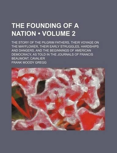 The Founding of a Nation (Volume 2); The Story of the Pilgrim Fathers, Their Voyage on the Mayflower, Their Early Struggles, Hardships and Dangers, and the Beginnings of American Democracy, as Told in the Journals of Francis Beaumont, Cavalier