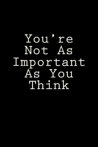 You're Not As Important As You Think