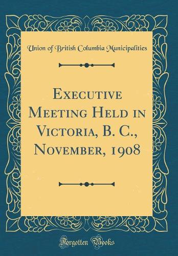 Executive Meeting Held in Victoria, B. C., November, 1908 (Classic Reprint)