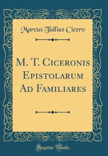 M. T. Ciceronis Epistolarum Ad Familiares (Classic Reprint)