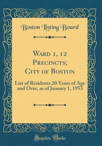 Ward 1, 12 Precincts; City of Boston: List of Residents 20 Years of Age and Over, as of January 1, 1953 (Classic Reprint)