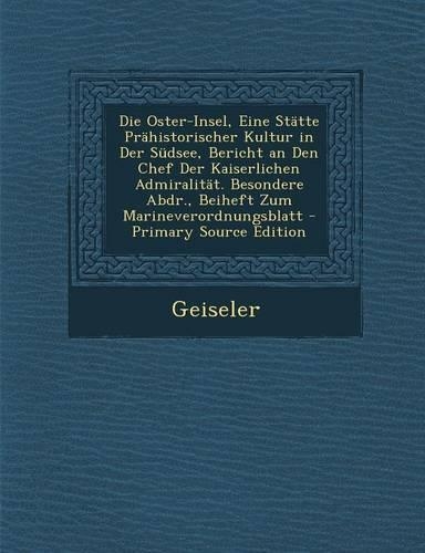 Die Oster-Insel, Eine Statte Prahistorischer Kultur in Der Sudsee, Bericht an Den Chef Der Kaiserlichen Admiralitat. Besondere Abdr., Beiheft Zum Mari