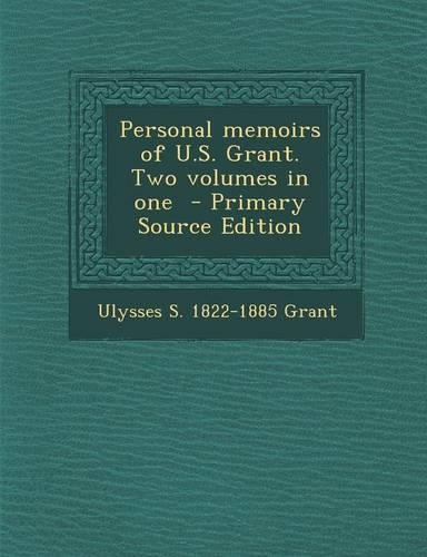 Personal Memoirs of U.S. Grant. Two Volumes in One - Primary Source Edition
