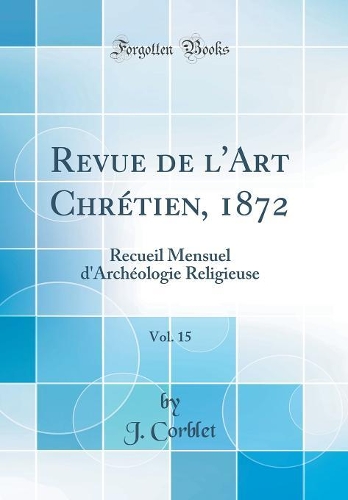 Revue de l'Art Chrétien, 1872, Vol. 15: Recueil Mensuel d'Archéologie Religieuse (Classic Reprint)