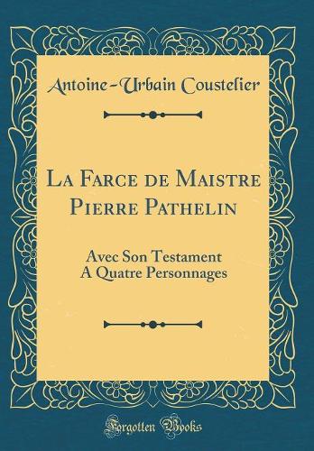 La Farce de Maistre Pierre Pathelin: Avec Son Testament A Quatre Personnages (Classic Reprint)