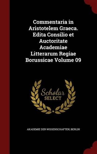 Commentaria in Aristotelem Graeca. Edita Consilio Et Auctoritate Academiae Litterarum Regiae Borussicae Volume 09