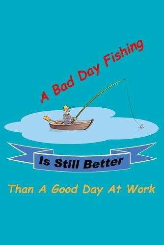 A Bad Day Fishing Is Still Better Than A Good Day At Work